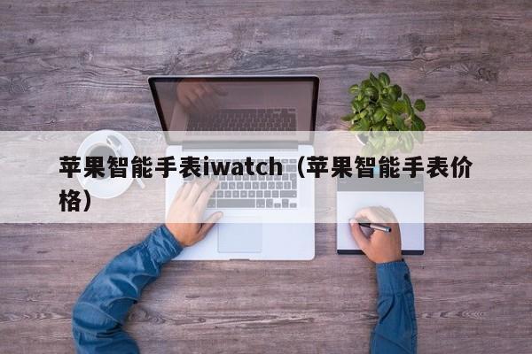 苹果智能手表iwatch（苹果智能手表价格）