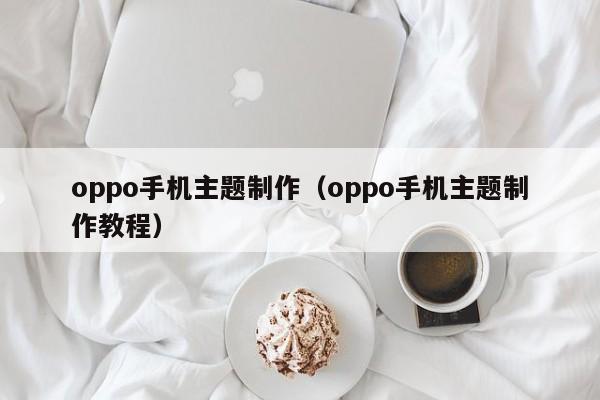 oppo手机主题制作（oppo手机主题制作教程）