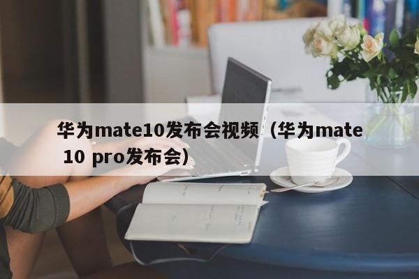 华为mate10发布会视频（华为mate 10 pro发布会）