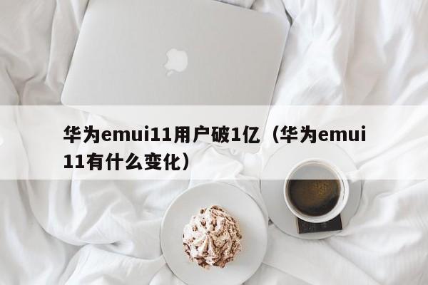 华为emui11用户破1亿（华为emui11有什么变化）