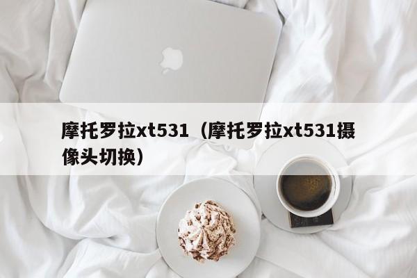 摩托罗拉xt531（摩托罗拉xt531摄像头切换）