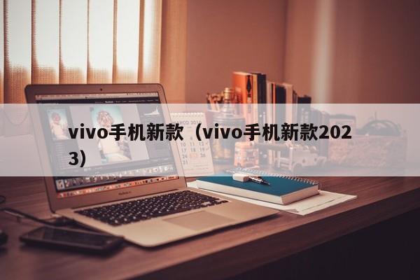 vivo手机新款（vivo手机新款2023）