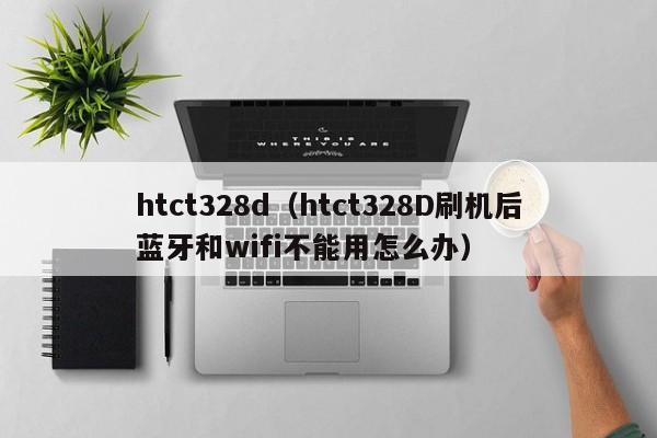 htct328d（htct328D刷机后蓝牙和wifi不能用怎么办）