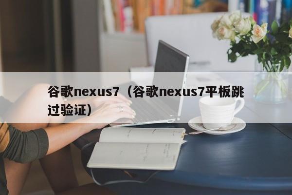 谷歌nexus7（谷歌nexus7平板跳过验证）