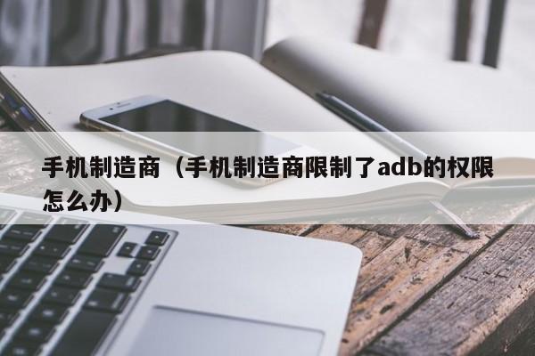 手机制造商（手机制造商限制了adb的权限怎么办）