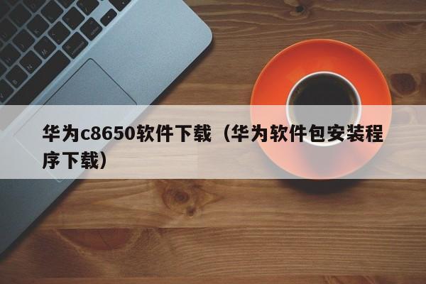 华为c8650软件下载（华为软件包安装程序下载）