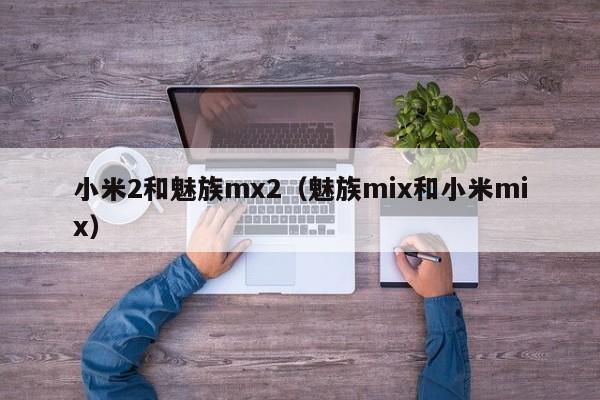 小米2和魅族mx2（魅族mix和小米mix）