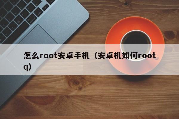 怎么root安卓手机（安卓机如何rootq）