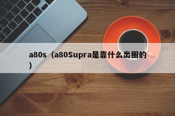 a80s（a80Supra是靠什么出圈的）