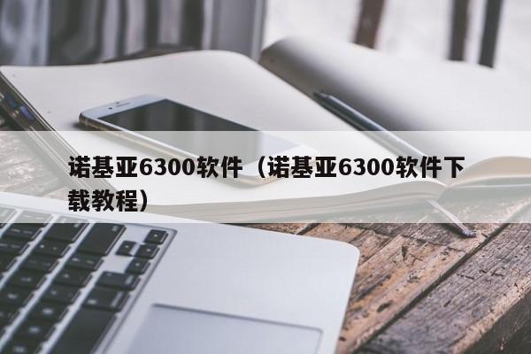 诺基亚6300软件（诺基亚6300软件下载教程）