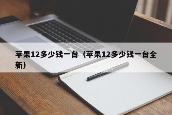 苹果12多少钱一台（苹果12多少钱一台全新）