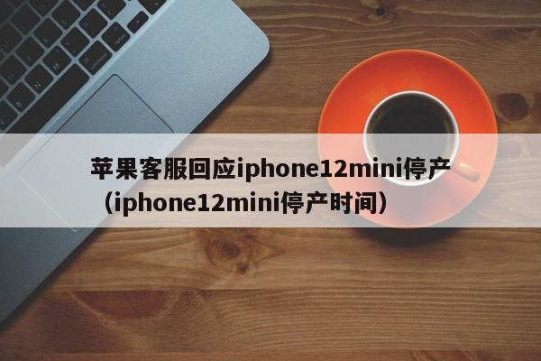 苹果客服回应iphone12mini停产（iphone12mini停产时间）