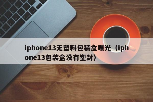 iphone13无塑料包装盒曝光（iphone13包装盒没有塑封）