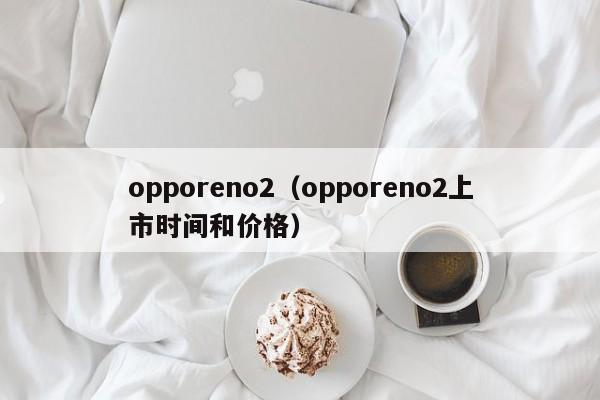 opporeno2（opporeno2上市时间和价格）