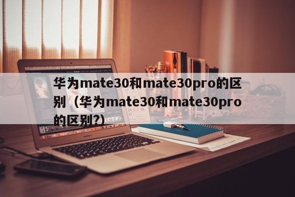 华为mate30和mate30pro的区别（华为mate30和mate30pro的区别?）