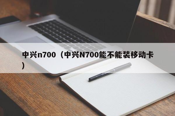 中兴n700（中兴N700能不能装移动卡）