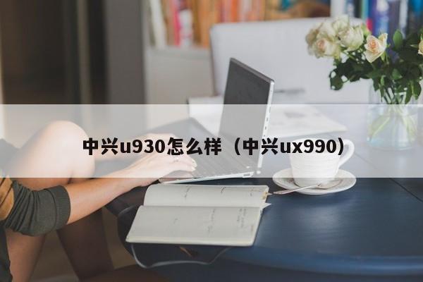 中兴u930怎么样（中兴ux990）