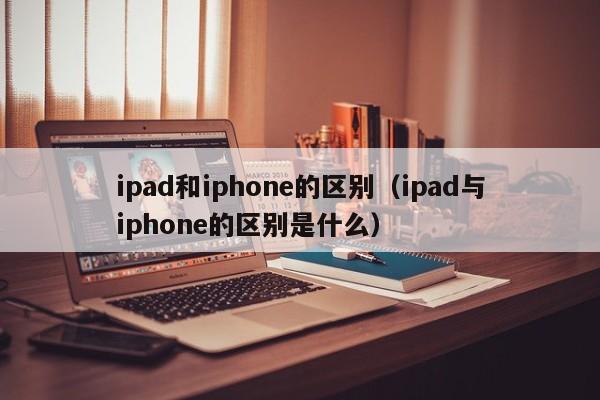 ipad和iphone的区别（ipad与iphone的区别是什么）