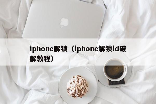 iphone解锁（iphone解锁id破解教程）