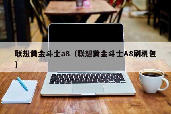 联想黄金斗士a8（联想黄金斗士A8刷机包）