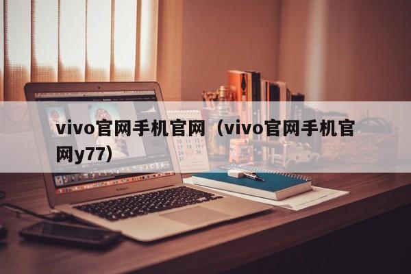 vivo官网手机官网（vivo官网手机官网y77）