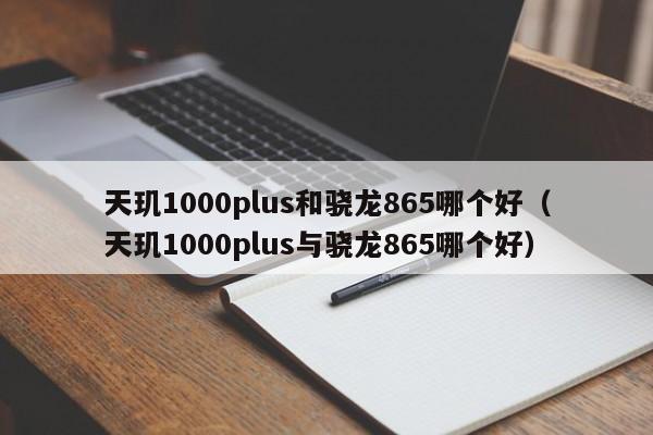 天玑1000plus和骁龙865哪个好（天玑1000plus与骁龙865哪个好）