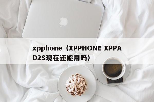 xpphone（XPPHONE XPPAD2S现在还能用吗）