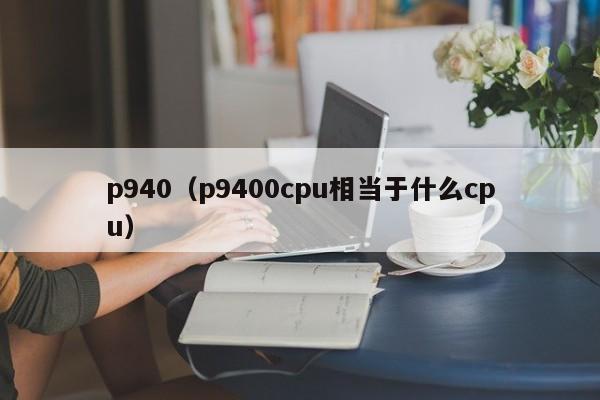 p940（p9400cpu相当于什么cpu）