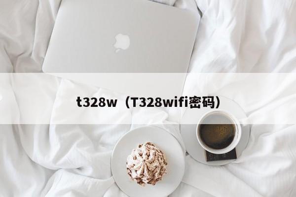 t328w（T328wifi密码）