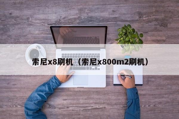 索尼x8刷机（索尼x800m2刷机）