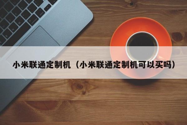 小米联通定制机（小米联通定制机可以买吗）