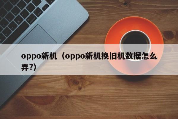 oppo新机（oppo新机换旧机数据怎么弄?）