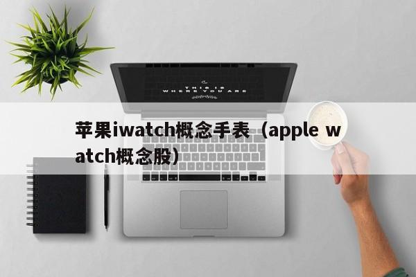 苹果iwatch概念手表（apple watch概念股）