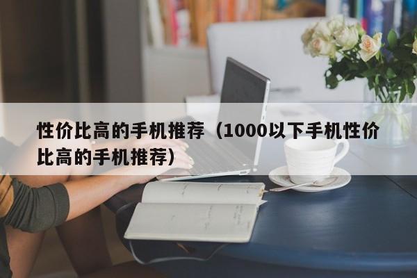 性价比高的手机推荐（1000以下手机性价比高的手机推荐）