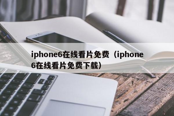 iphone6在线看片免费（iphone6在线看片免费下载）