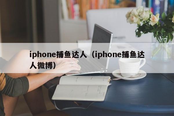 iphone捕鱼达人（iphone捕鱼达人微博）