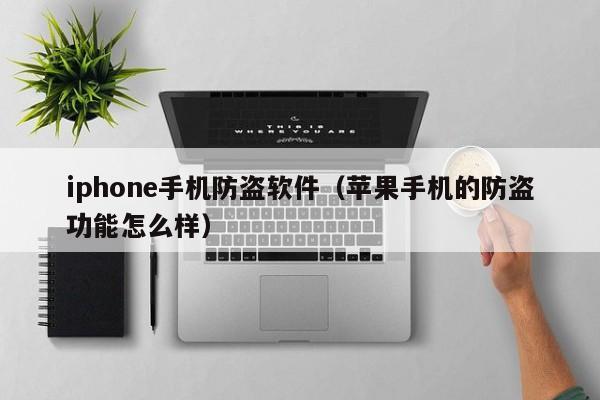 iphone手机防盗软件（苹果手机的防盗功能怎么样）