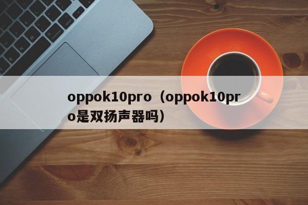 oppok10pro（oppok10pro是双扬声器吗）