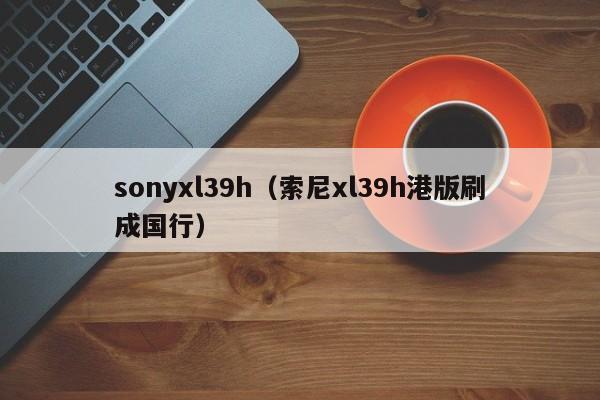 sonyxl39h（索尼xl39h港版刷成国行）