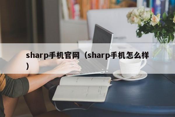 sharp手机官网（sharp手机怎么样）