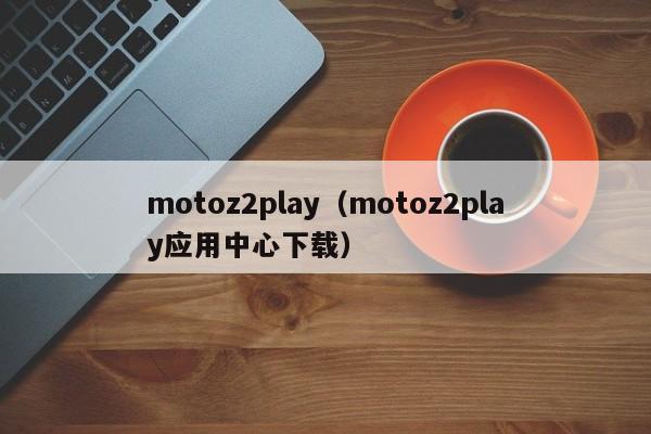 motoz2play（motoz2play应用中心下载）