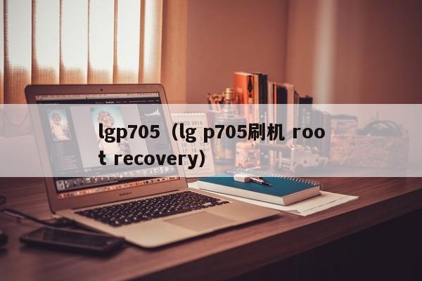 lgp705（lg p705刷机 root recovery）