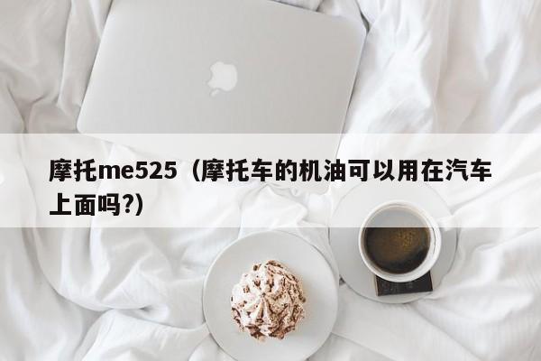 摩托me525（摩托车的机油可以用在汽车上面吗?）