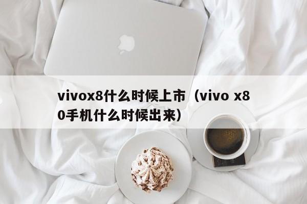 vivox8什么时候上市（vivo x80手机什么时候出来）