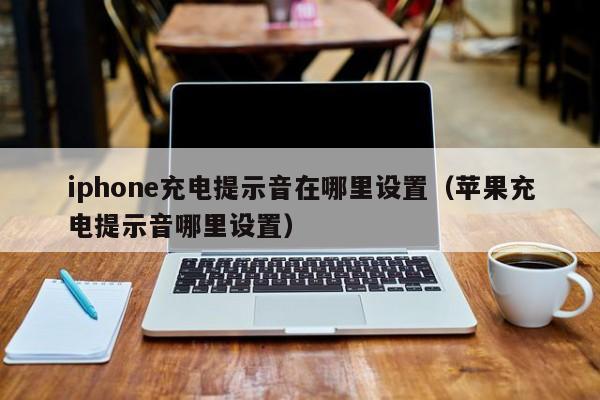 iphone充电提示音在哪里设置（苹果充电提示音哪里设置）