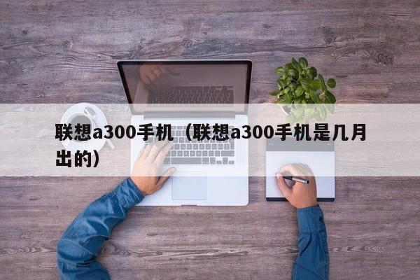 联想a300手机（联想a300手机是几月出的）