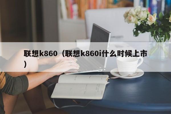 联想k860（联想k860i什么时候上市）