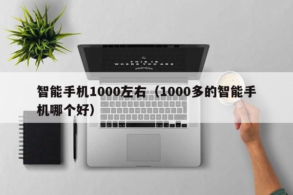 智能手机1000左右（1000多的智能手机哪个好）