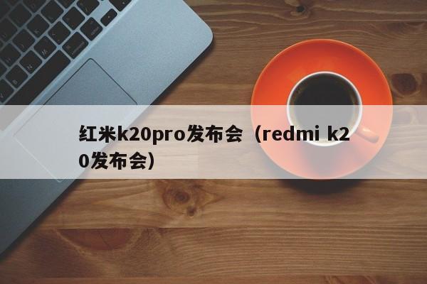 红米k20pro发布会（redmi k20发布会）