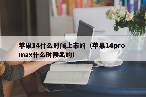 苹果14什么时候上市的（苹果14pro max什么时候出的）